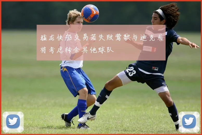 猛龙快船交易若失败莺歌与迪克或将考虑转会其他球队