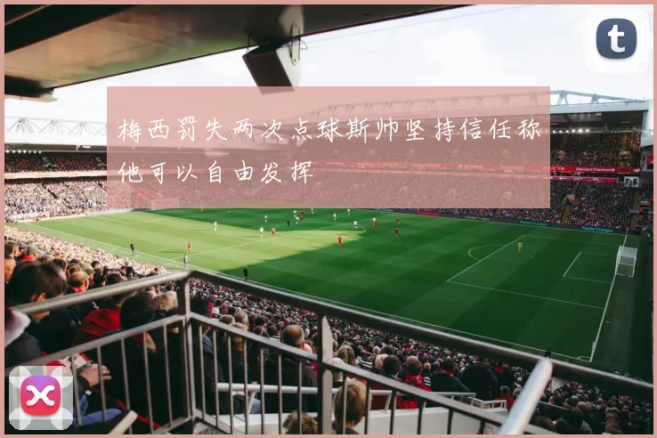 梅西罚失两次点球斯帅坚持信任称他可以自由发挥