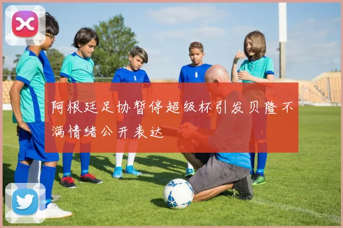 阿根廷足协暂停超级杯引发贝隆不满情绪公开表达
