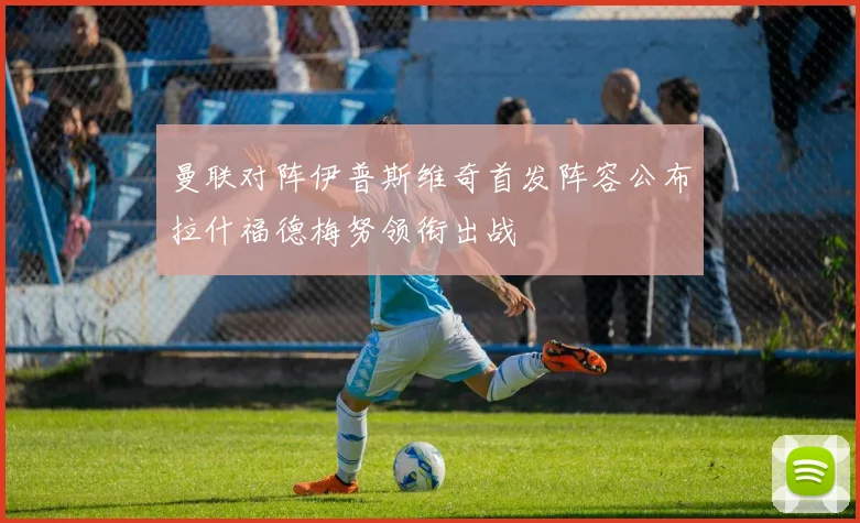 曼联对阵伊普斯维奇首发阵容公布拉什福德梅努领衔出战