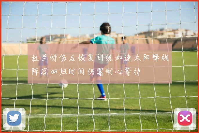 杜兰特伤后恢复训练加速太阳锋线阵容回归时间仍需耐心等待