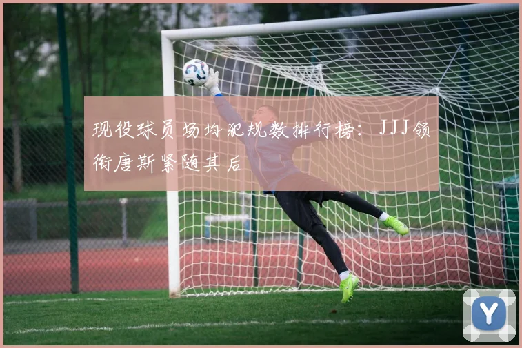现役球员场均犯规数排行榜：JJJ领衔唐斯紧随其后