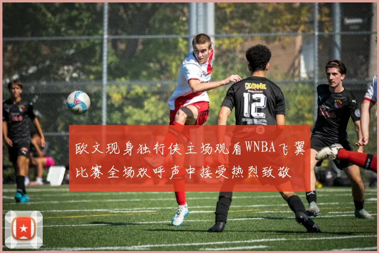 欧文现身独行侠主场观看WNBA飞翼比赛全场欢呼声中接受热烈致敬