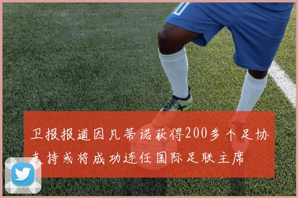 卫报报道因凡蒂诺获得200多个足协支持或将成功连任国际足联主席