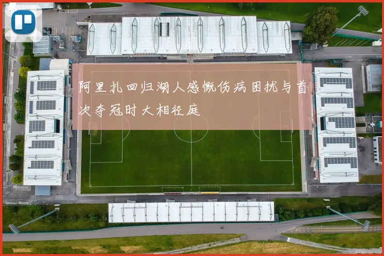 阿里扎回归湖人感慨伤病困扰与首次夺冠时大相径庭